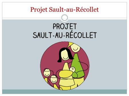 Projet Sault-au-Récollet. Présentation de l’initiative Anciens projets: Projet Familles et Maison de la Visite Volonté de parents ayant des enfants 0-5.