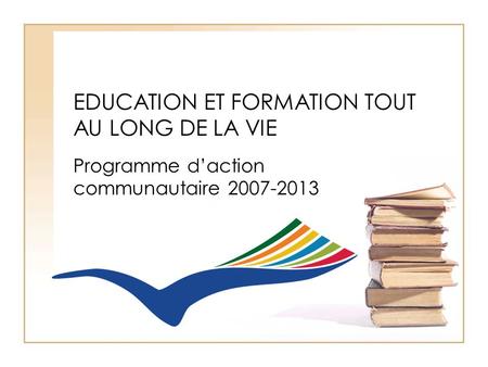 EDUCATION ET FORMATION TOUT AU LONG DE LA VIE Programme d’action communautaire 2007-2013.