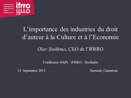 L’importance des industries du droit d’auteur à la Culture et à l’Economie Olav Stokkmo, CEO de l’IFRRO Conférence OAPI – IFRRO – Sociladra 12 Septembre.