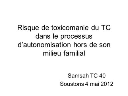 Risque de toxicomanie du TC dans le processus d’autonomisation hors de son milieu familial Samsah TC 40 Soustons 4 mai 2012.