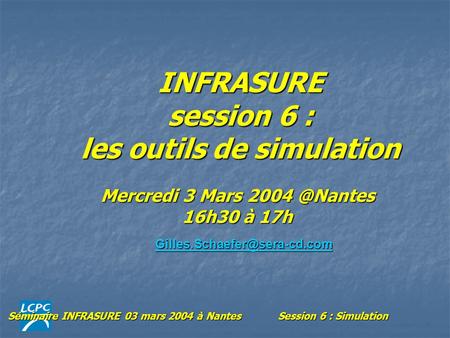 Séminaire INFRASURE 03 mars 2004 à NantesSession 6 : Simulation INFRASURE session 6 : les outils de simulation Mercredi 3 Mars 16h30 à 17h.