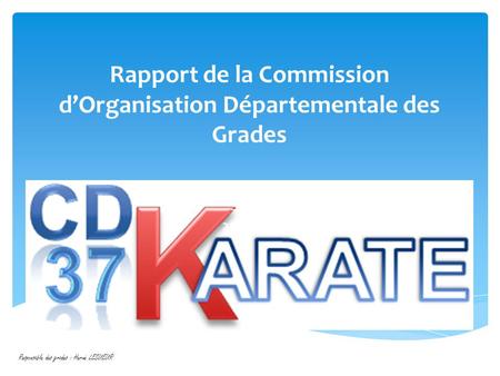 Rapport de la Commission d’Organisation Départementale des Grades Saison 2012-2013 Responsable des grades : Hervé LESUEUR.