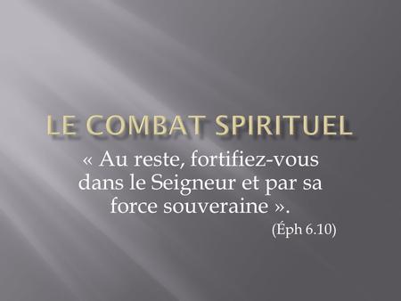 Le combat spirituel « Au reste, fortifiez-vous dans le Seigneur et par sa force souveraine ». (Éph 6.10)