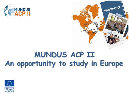 MUNDUS ACP II An opportunity to study in Europe. Le programme Erasmus Mundus 2009-2013 est un programme de coopération et de mobilité dans le domaine.