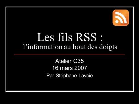 Les fils RSS : l’information au bout des doigts Atelier C35 16 mars 2007 Par Stéphane Lavoie.