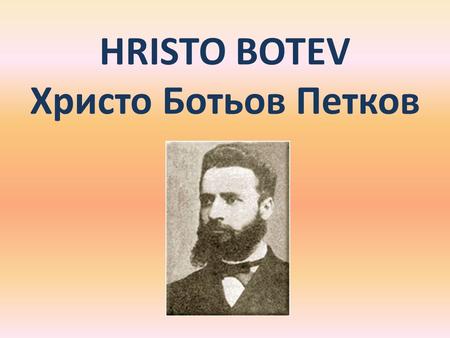 HRISTO BOTEV Христо Ботьов Петков. Jeunesse, éducation Hristo Botev était un poète bulgare. Il est né le 6 janvier 1848 à Kalofer en Bulgarie. De 1854.
