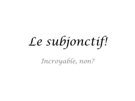 Le subjonctif! Incroyable, non?. Quel est le subjonctif? There are three primary moods in French: Indicative: She is doing her homework. – Elle fait ses.