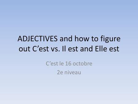 ADJECTIVES and how to figure out C’est vs. Il est and Elle est C’est le 16 octobre 2e niveau.