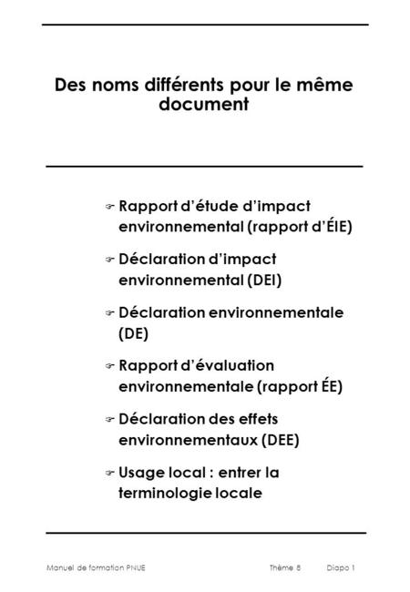 Thème 8 Diapo 1 Manuel de formation PNUE Des noms différents pour le même document F Rapport d’étude d’impact environnemental (rapport d’ÉIE) F Déclaration.