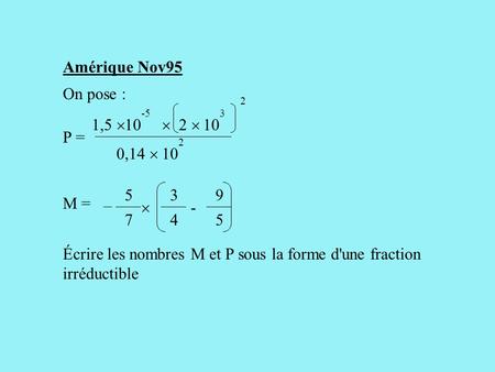 Amérique Nov95 On pose : Écrire les nombres M et P sous la forme d'une fraction irréductible 10 -5 10 3 2 P = 1,5   2  0,14  2 3 4 9 5 M = -  5 7.