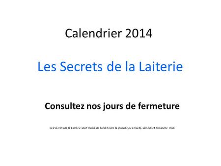 Calendrier 2014 Les Secrets de la Laiterie Consultez nos jours de fermeture Les Secrets de la Laiterie sont fermés le lundi toute la journée, les mardi,