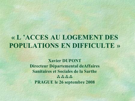 1 « L ’ACCES AU LOGEMENT DES POPULATIONS EN DIFFICULTE » Xavier DUPONT Directeur Départemental deAffaires Sanitaires et Sociales de la Sarthe  PRAGUE.