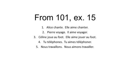From 101, ex. 15 1.Alice chante. Elle aime chanter. 2.Pierre voyage. Il aime voyager. 3.Céline joue au foot. Elle aime jouer au foot. 4.Tu téléphones.