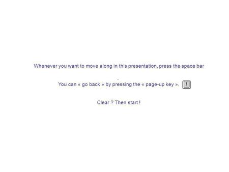 Whenever you want to move along in this presentation, press the space bar. You can « go back » by pressing the « page-up key ». Clear ? Then start !