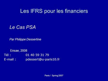 Paris / Spring 2007 Les IFRS pour les financiers Le Cas PSA Par Philippe Dessertine Ensae, 2008 Tél : 01 40 59 31 79
