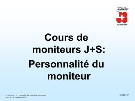 J+S Macolin, 1.1.2006 – TH Personnalité du moniteur au cours de moniteurs J+S Transparent 1 Cours de moniteurs J+S: Personnalité du moniteur.