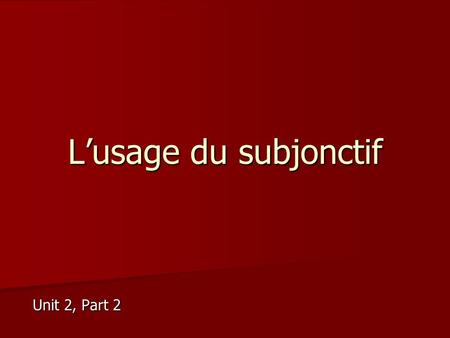 L’usage du subjonctif Unit 2, Part 2. Basic tenet of subjunctive Certain expressions that indicate subjunctive + que + Change of subject from the first.