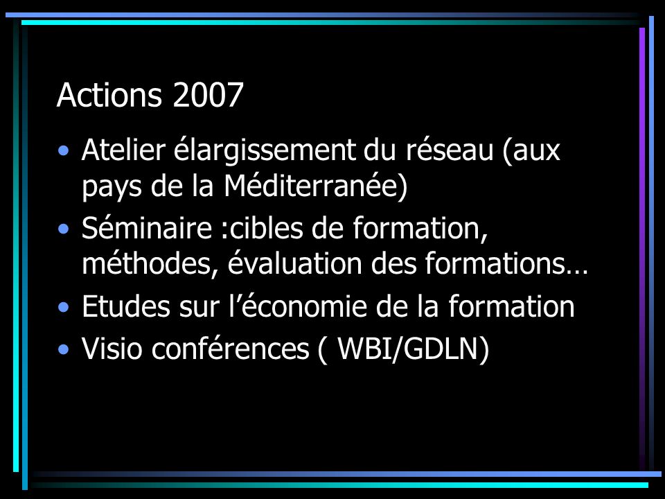 Actions 2007 Atelier élargissement du réseau (aux pays de la Méditerranée) Séminaire :cibles de formation, méthodes, évaluation des formations…