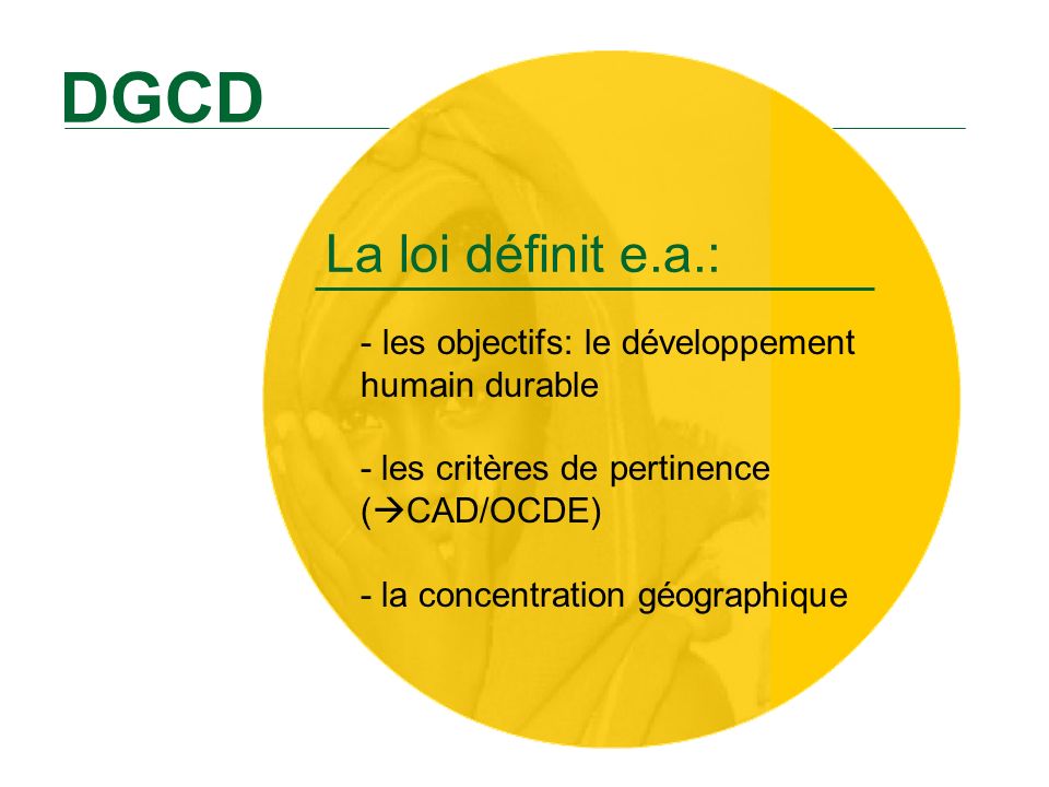 DGCD La loi définit e.a.: les objectifs: le développement humain durable - les critères de pertinence (CAD/OCDE) - la concentration géographique.