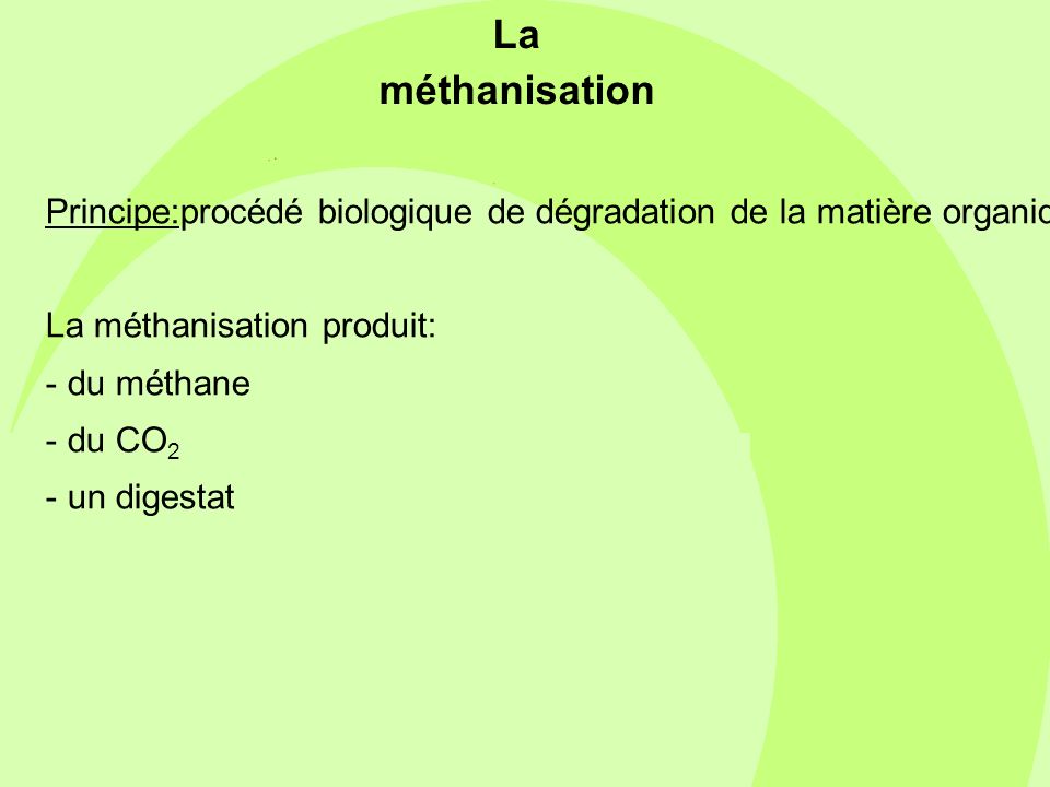 La méthanisation Principe:procédé biologique de dégradation de la matière organique par une flore microbienne en l’absence d’oxygène.