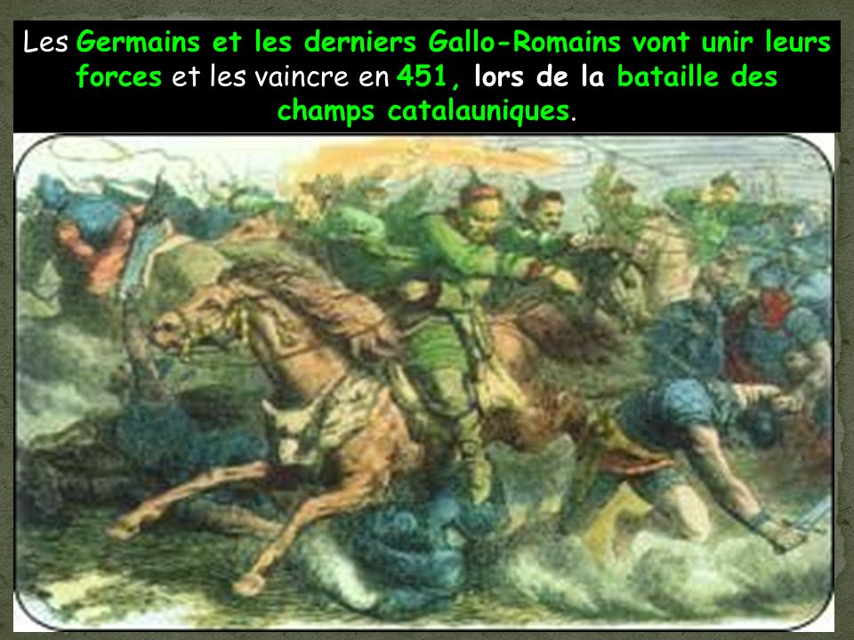 Les Germains et les derniers Gallo-Romains vont unir leurs forces et les vaincre en 451, lors de la bataille des champs catalauniques.