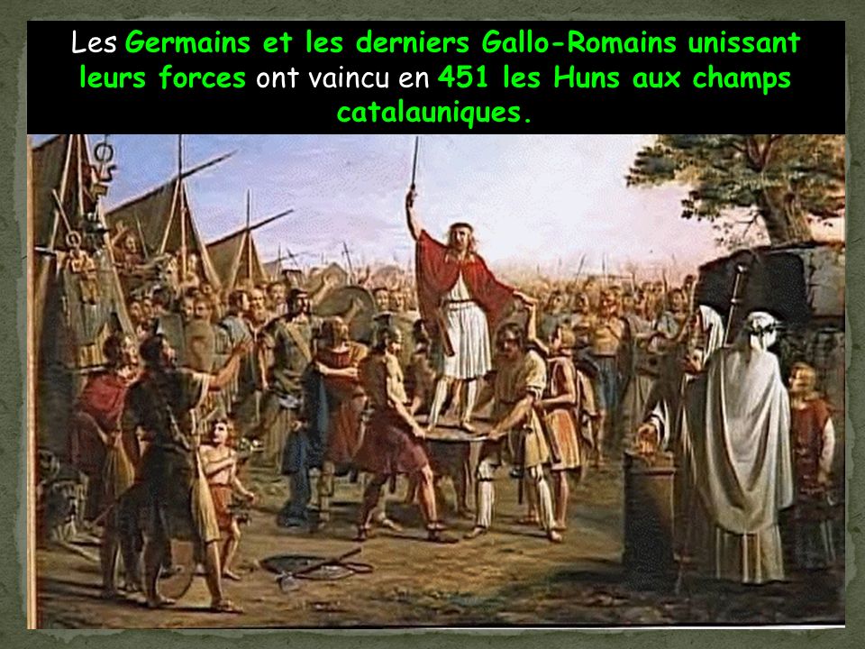 Les Germains et les derniers Gallo-Romains unissant leurs forces ont vaincu en 451 les Huns aux champs catalauniques.