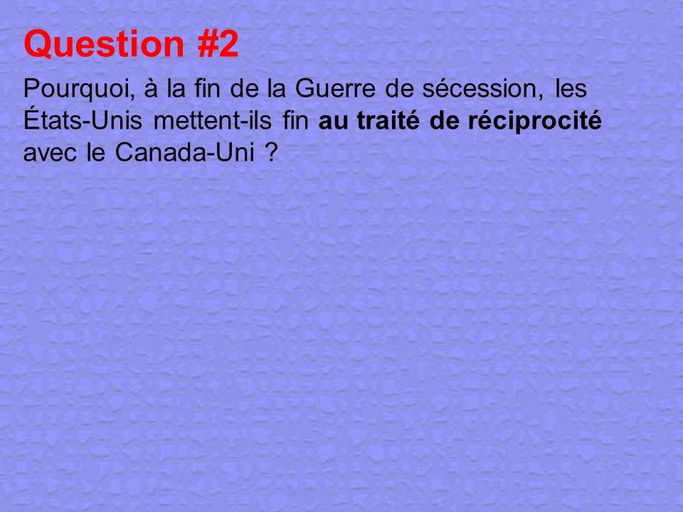 Question #2 Pourquoi, à la fin de la Guerre de sécession, les États-Unis mettent-ils fin au traité de réciprocité avec le Canada-Uni