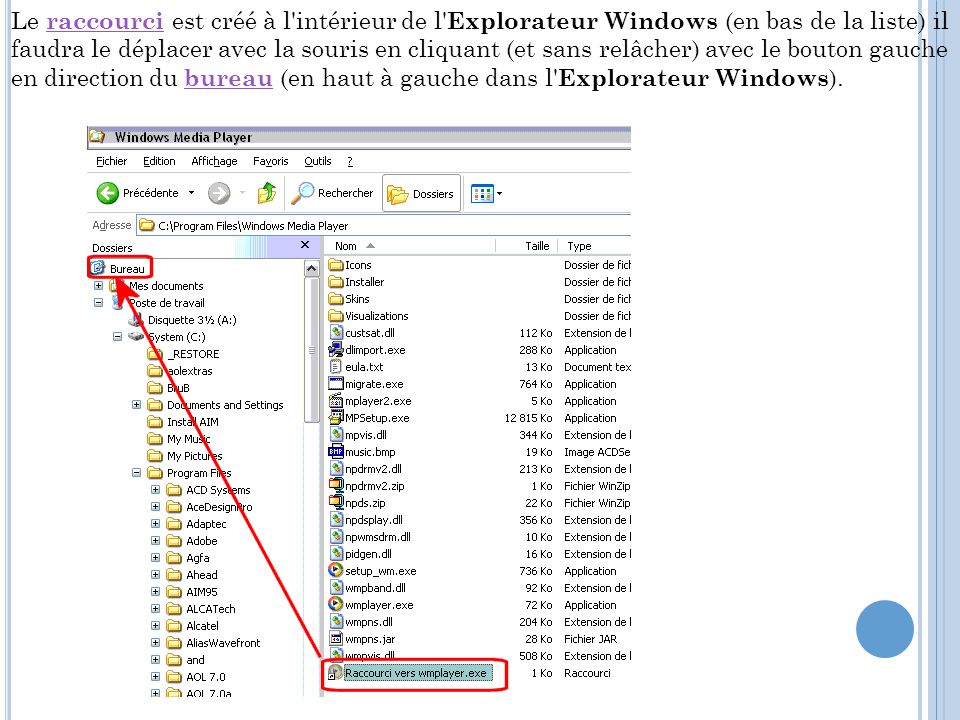 Le raccourci est créé à l intérieur de l Explorateur Windows (en bas de la liste) il faudra le déplacer avec la souris en cliquant (et sans relâcher) avec le bouton gauche en direction du bureau (en haut à gauche dans l Explorateur Windows).