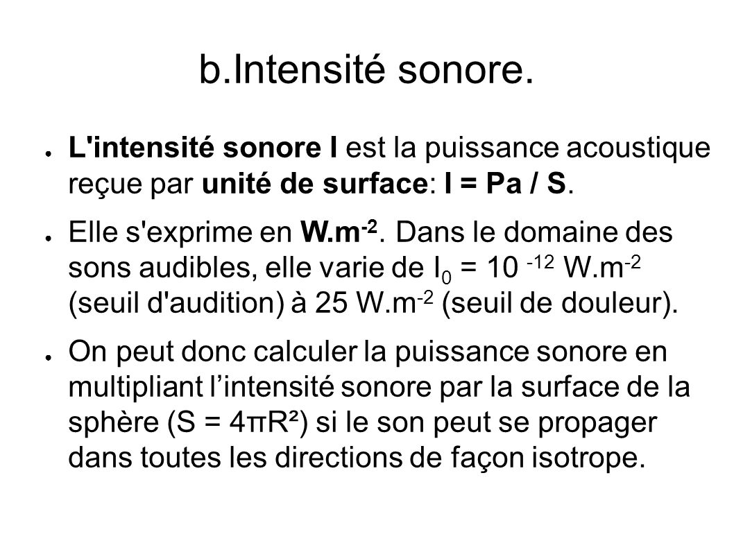 b.Intensité sonore. L intensité sonore I est la puissance acoustique reçue par unité de surface: I = Pa / S.