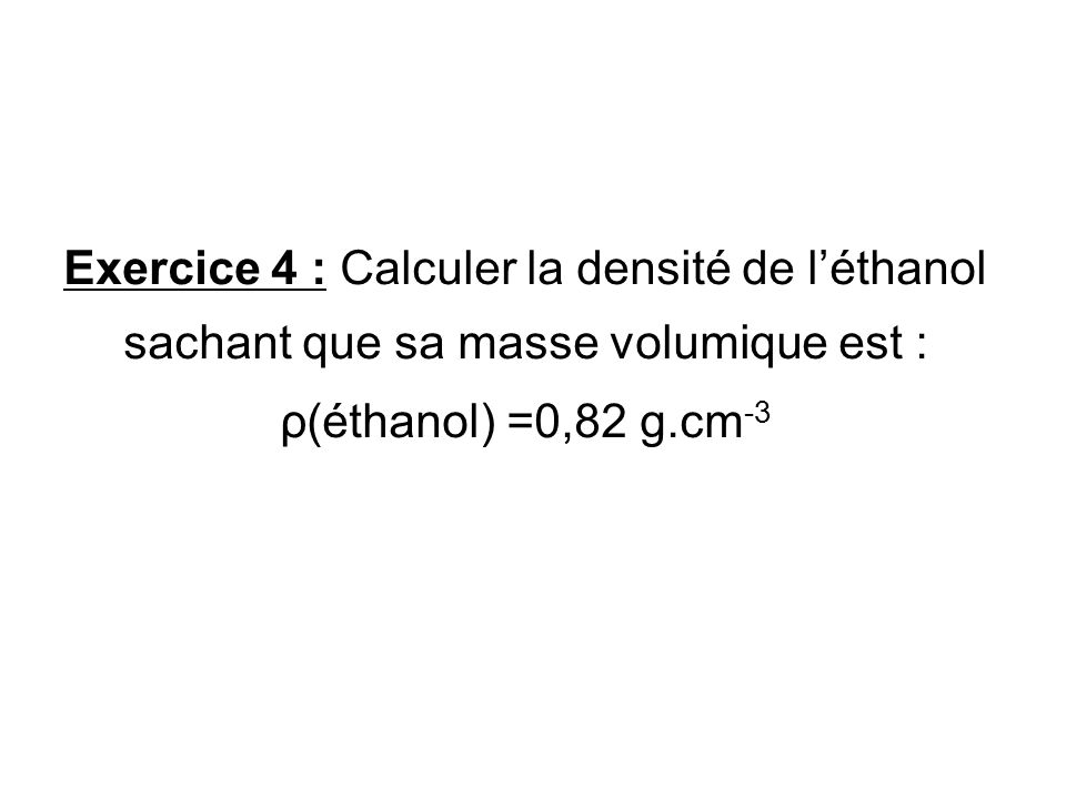 Exercice 4 : Calculer la densité de l’éthanol sachant que sa masse volumique est : ρ(éthanol) =0,82 g.cm-3