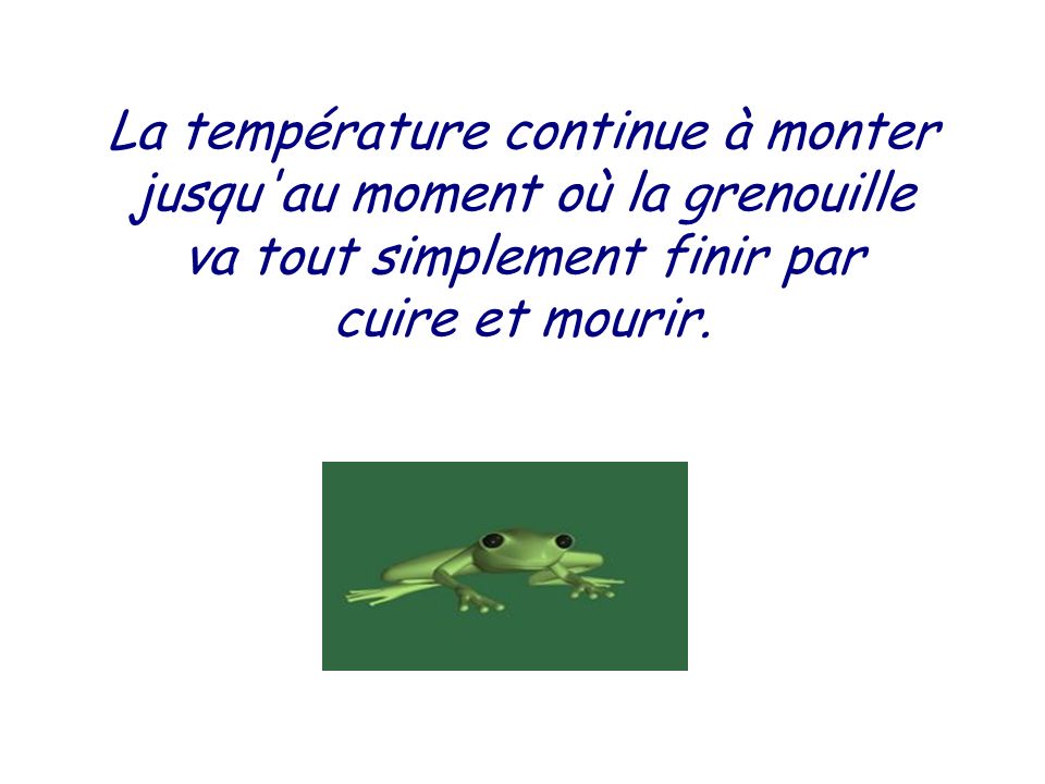La température continue à monter jusqu au moment où la grenouille va tout simplement finir par cuire et mourir.