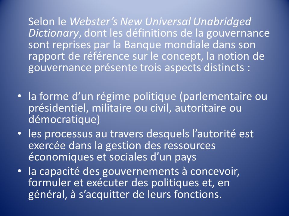 Selon le Webster’s New Universal Unabridged Dictionary, dont les définitions de la gouvernance sont reprises par la Banque mondiale dans son rapport de référence sur le concept, la notion de gouvernance présente trois aspects distincts :