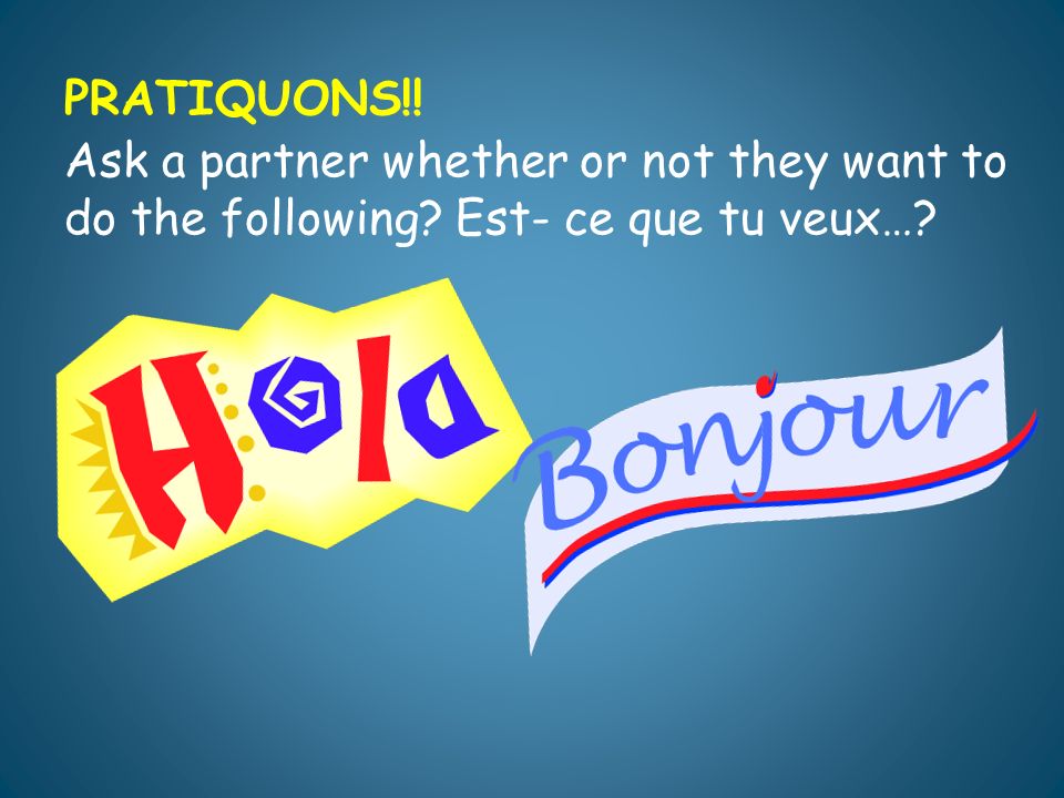 PRATIQUONS!! Ask a partner whether or not they want to do the following Est- ce que tu veux…