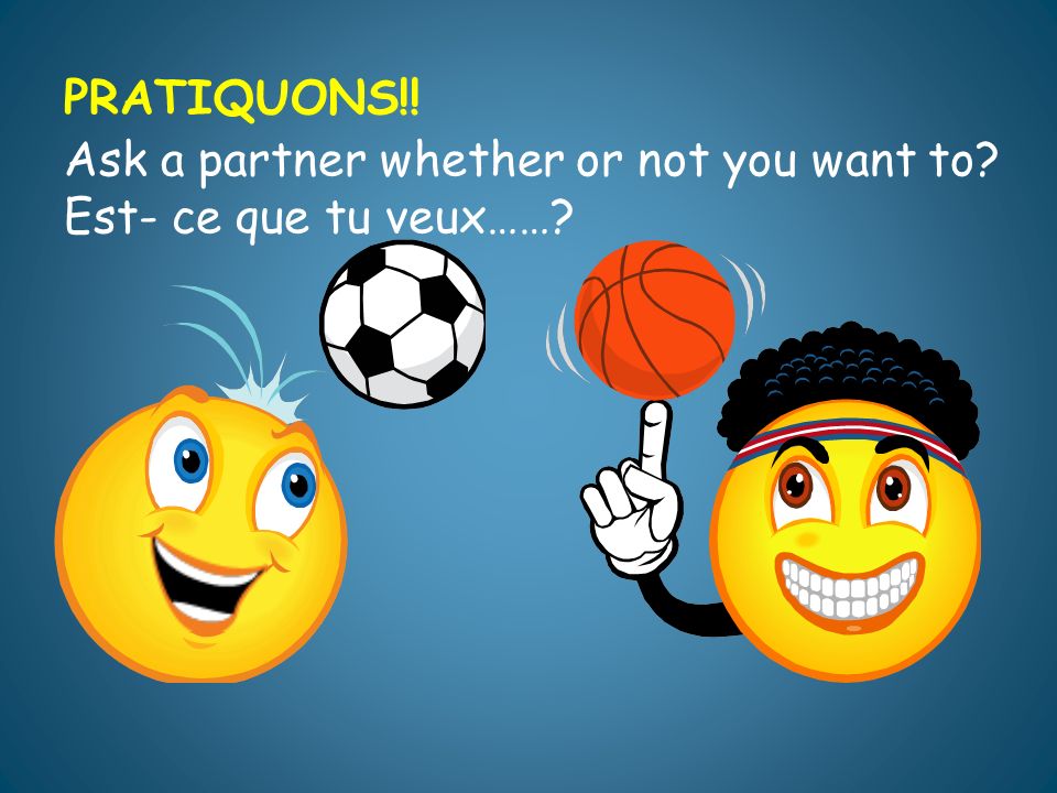 PRATIQUONS!! Ask a partner whether or not you want to Est- ce que tu veux……