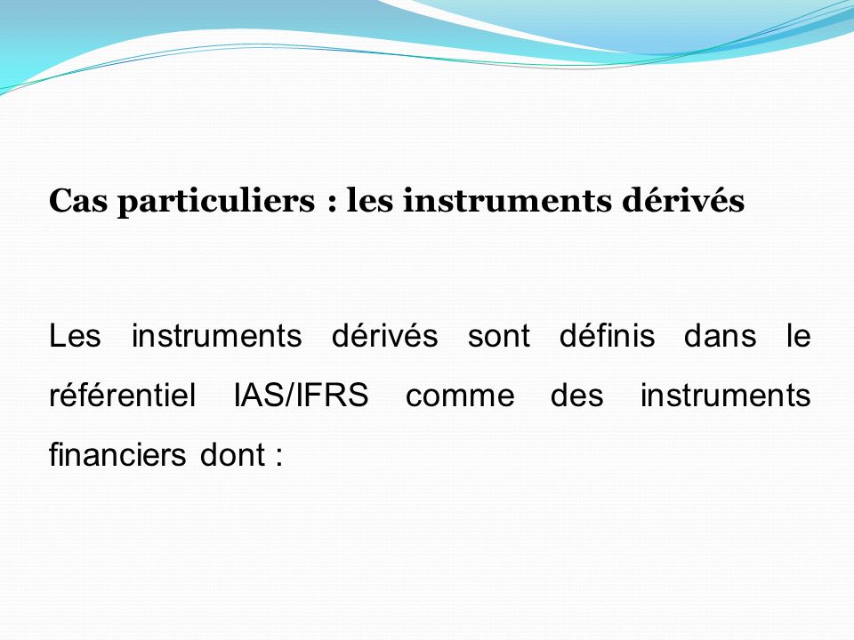 Cas particuliers : les instruments dérivés Les instruments dérivés sont définis dans le référentiel IAS/IFRS comme des instruments financiers dont :