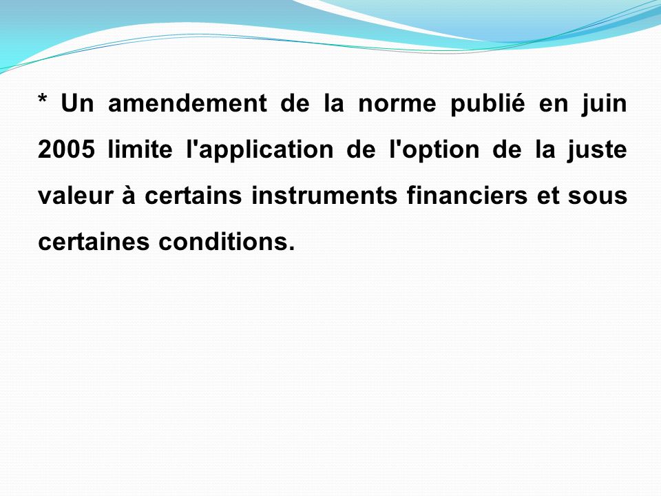 * Un amendement de la norme publié en juin 2005 limite l application de l option de la juste valeur à certains instruments financiers et sous certaines conditions.