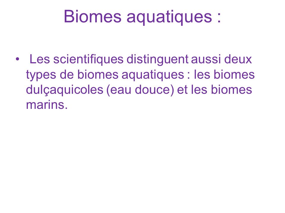 Biomes aquatiques : Les scientifiques distinguent aussi deux types de biomes aquatiques : les biomes dulçaquicoles (eau douce) et les biomes marins.