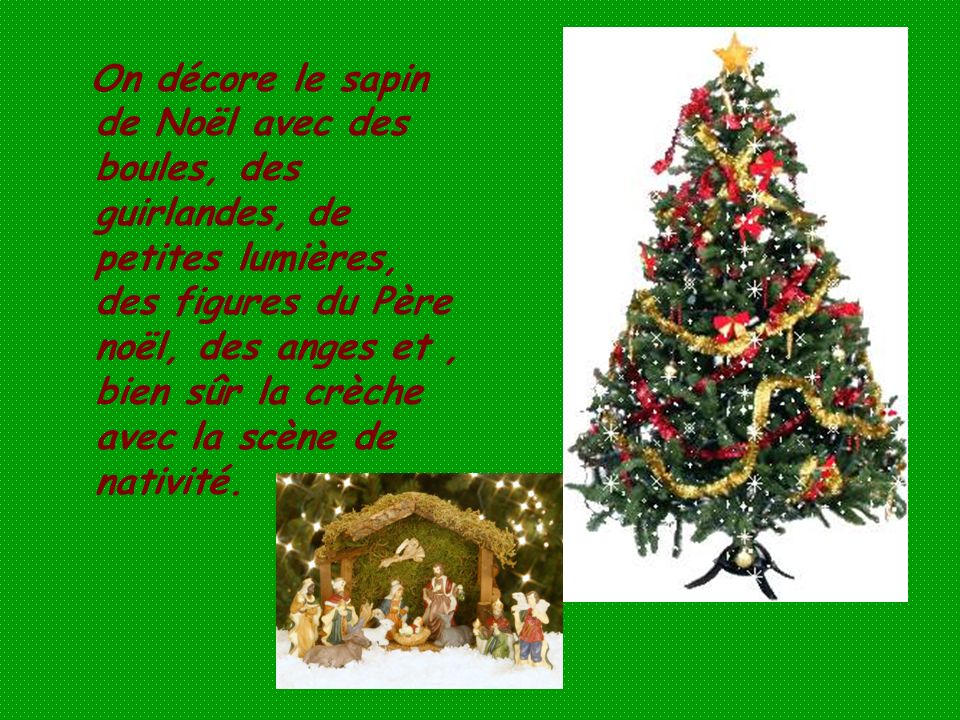 On décore le sapin de Noël avec des boules, des guirlandes, de petites lumières, des figures du Père noël, des anges et , bien sûr la crèche avec la scène de nativité.