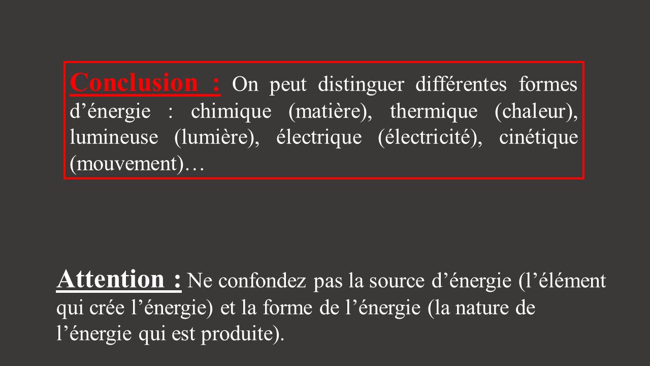 Conclusion : On peut distinguer différentes formes d’énergie : chimique (matière), thermique (chaleur), lumineuse (lumière), électrique (électricité), cinétique (mouvement)…
