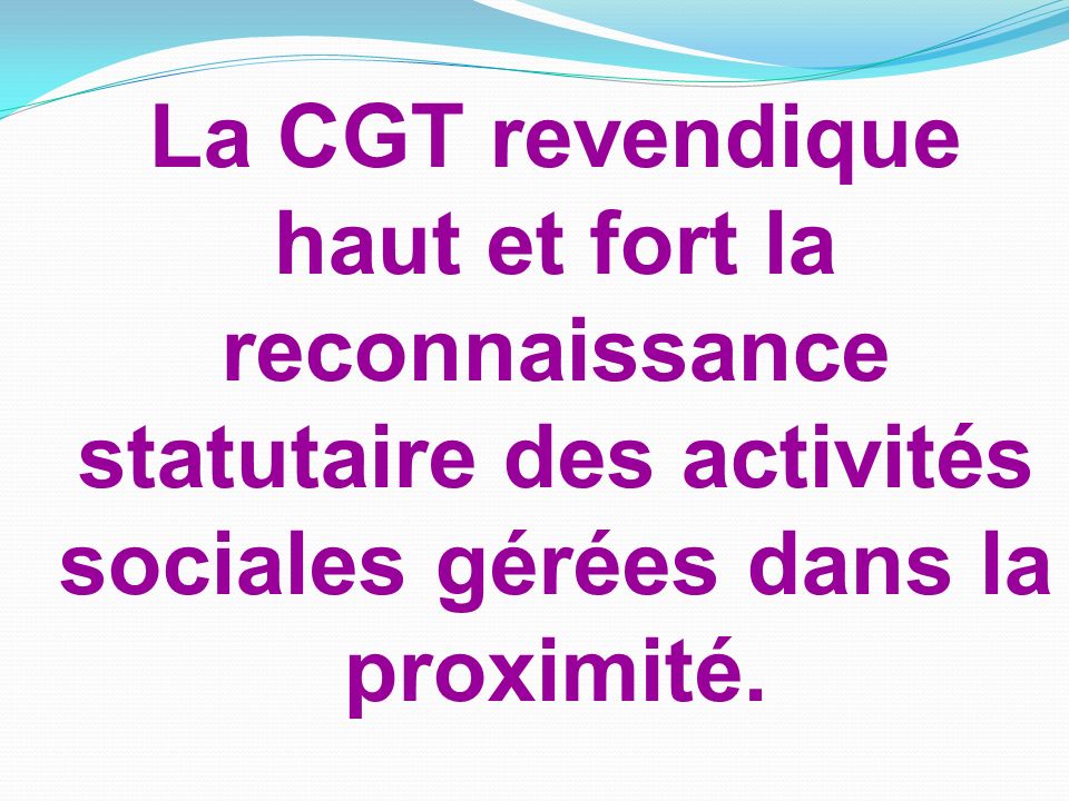 La CGT revendique haut et fort la reconnaissance statutaire des activités sociales gérées dans la proximité.