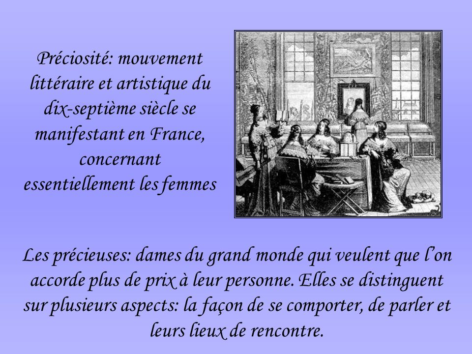 Préciosité: mouvement littéraire et artistique du dix-septième siècle se manifestant en France, concernant essentiellement les femmes