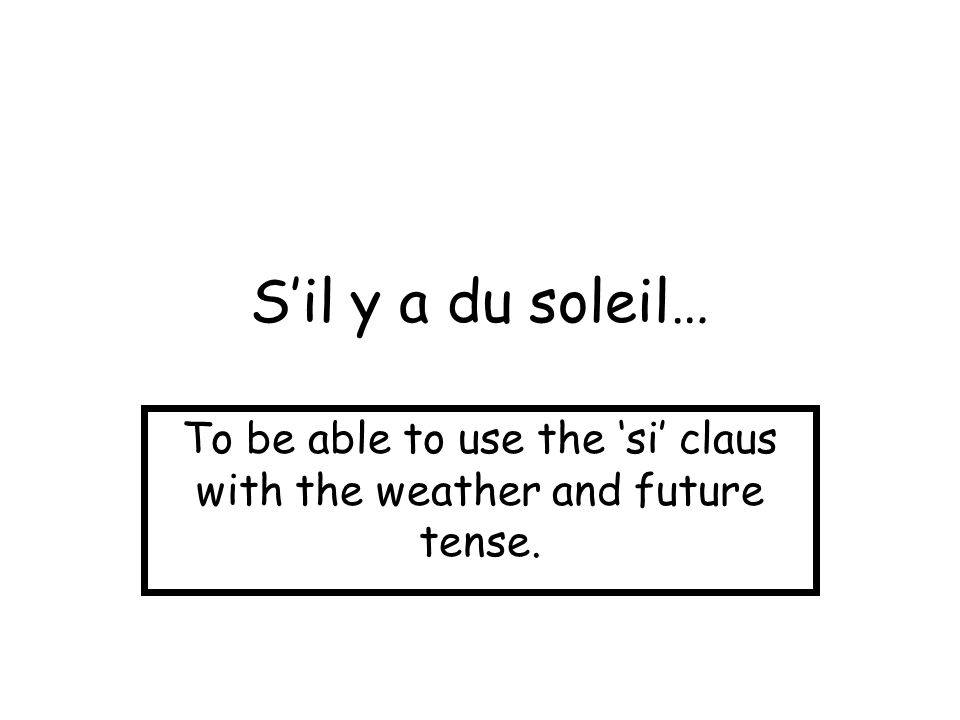 To be able to use the ‘si’ claus with the weather and future tense.