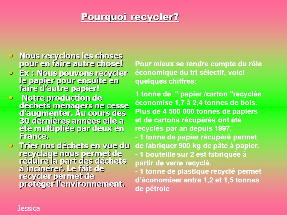 Pourquoi recycler Nous recyclons les choses pour en faire autre chose! Ex : Nous pouvons recycler le papier pour ensuite en faire d’autre papier!