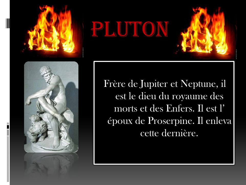 Pluton Frère de Jupiter et Neptune, il est le dieu du royaume des morts et des Enfers.
