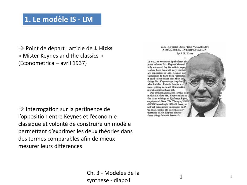 1. Le modèle IS - LM  Point de départ : article de J. Hicks « Mister Keynes and the classics » (Econometrica – avril 1937)