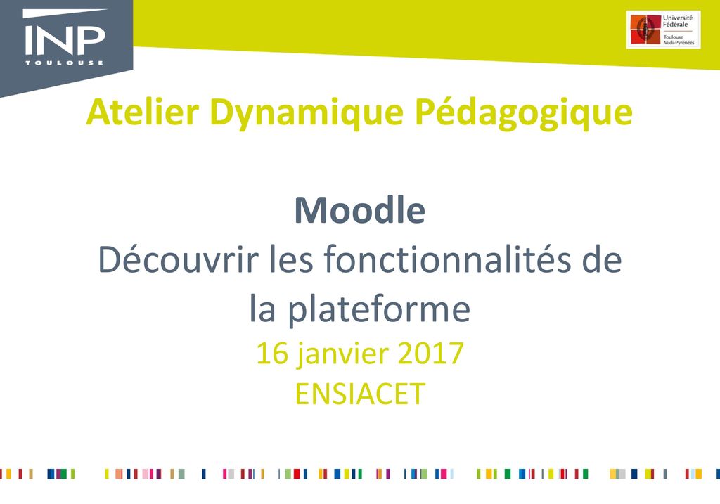 Atelier Dynamique Pédagogique Moodle Découvrir les fonctionnalités de la plateforme 16 janvier 2017 ENSIACET