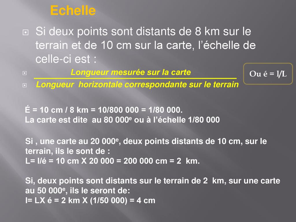 Echelle Si deux points sont distants de 8 km sur le terrain et de 10 cm sur la carte, l’échelle de celle-ci est :