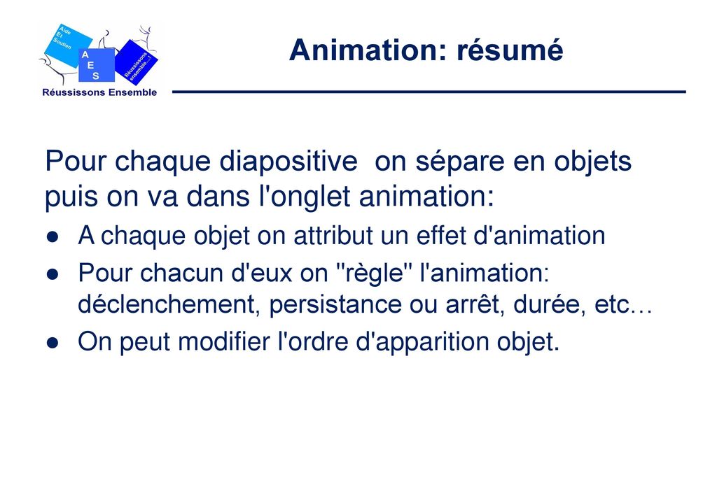 Animation: résumé Pour chaque diapositive on sépare en objets puis on va dans l onglet animation: A chaque objet on attribut un effet d animation.