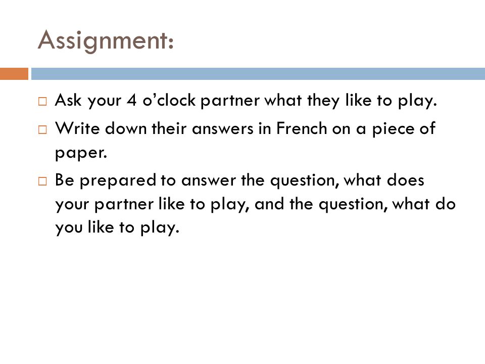 Assignment: Ask your 4 o’clock partner what they like to play.