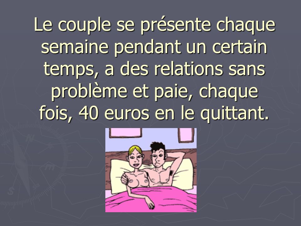Le couple se présente chaque semaine pendant un certain temps, a des relations sans problème et paie, chaque fois, 40 euros en le quittant.